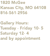 1820 McGee Kansas City, MO 64108 816-561-2956 Gallery Hours: Tuesday - Friday 10- 5 Saturday 12- 4 and by appointment